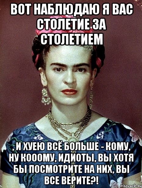 Вот наблюдаю я вас столетие за столетием , и хуею всё больше - кому, ну кооому, идиоты, вы хотя бы посмотрите на них, вы все верите?!, Мем Magdalena Carmen Frieda Kahlo Ca