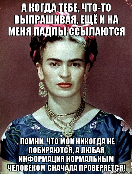 А когда тебе, что-то выпрашивая, ещё и на меня падлы ссылаются , помни, что мои никогда не побираются, а любая информация нормальным человеком сначала проверяется!, Мем Magdalena Carmen Frieda Kahlo Ca