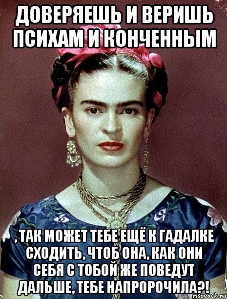 Доверяешь и веришь психам и конченным , так может тебе ещё к гадалке сходить, чтоб она, как они себя с тобой же поведут дальше, тебе напророчила?!, Мем Magdalena Carmen Frieda Kahlo Ca