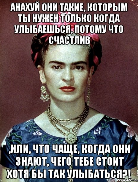 анахуй они такие, которым ты нужен только когда улыбаешься, потому что счастлив ,или, что чаще, когда они знают, чего тебе стоит хотя бы так улыбаться?!