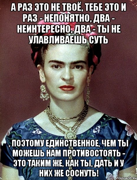 А раз это не твоё, тебе это и раз - непонятно, два - неинтересно, два - ты не улавливаешь суть , поэтому единственное, чем ты можешь нам противостоять - это таким же, как ты, дать и у них же соснуть!, Мем Magdalena Carmen Frieda Kahlo Ca