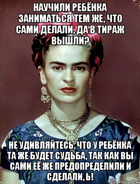 Научили ребёнка заниматься тем же, что сами делали, да в тираж вышли? Не удивляйтесь, что у ребёнка та же будет судьба, так как вы сами её же предопределили и сделали, Ь!, Мем Magdalena Carmen Frieda Kahlo Ca