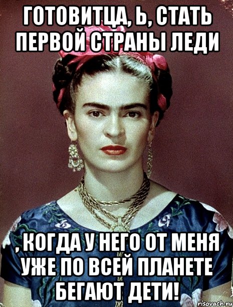 Готовитца, Ь, стать первой страны леди , когда у него от меня уже по всей планете бегают дети!, Мем Magdalena Carmen Frieda Kahlo Ca
