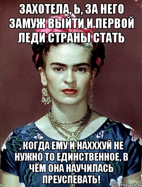 Захотела, Ь, за него замуж выйти и первой леди страны стать , когда ему и нахххуй не нужно то единственное, в чём она научилась преуспевать!, Мем Magdalena Carmen Frieda Kahlo Ca