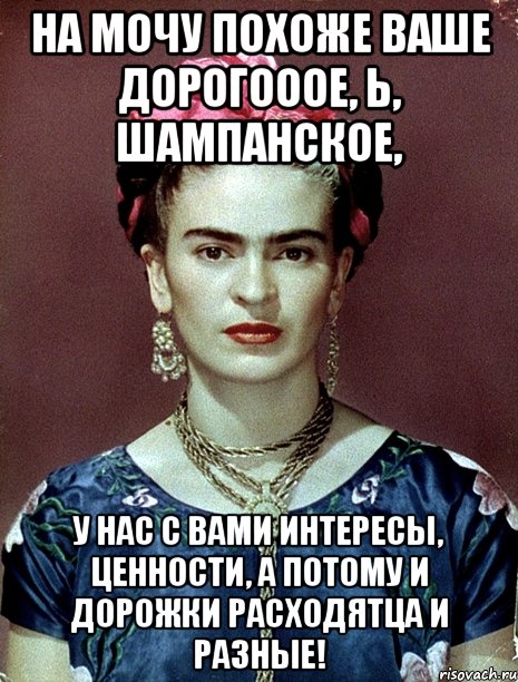 На мочу похоже ваше дорогооое, Ь, шампанское, у нас с вами интересы, ценности, а потому и дорожки расходятца и разные!, Мем Magdalena Carmen Frieda Kahlo Ca