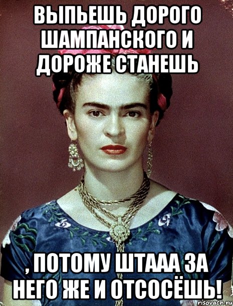 Выпьешь дорого шампанского и дороже станешь , потому штааа за него же и отсосёшь!, Мем Magdalena Carmen Frieda Kahlo Ca