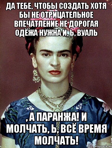 Да тебе, чтобы создать хотя бы не отрицательное впечатление не дорогая одёжа нужна и, Ь, вуаль , а паранжа! И молчать, Ь, всё время молчать!, Мем Magdalena Carmen Frieda Kahlo Ca