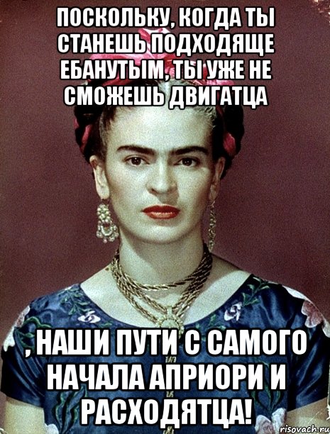 Поскольку, когда ты станешь подходяще ебанутым, ты уже не сможешь двигатца , наши пути с самого начала априори и расходятца!, Мем Magdalena Carmen Frieda Kahlo Ca