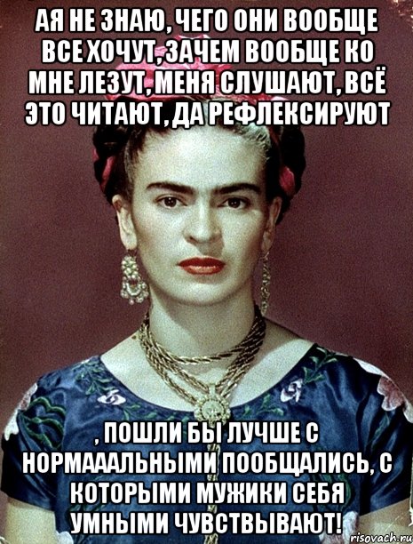 АЯ не знаю, чего они вообще все хочут, зачем вообще ко мне лезут, меня слушают, всё это читают, да рефлексируют , пошли бы лучше с нормааальными пообщались, с которыми мужики себя умными чувствывают!, Мем Magdalena Carmen Frieda Kahlo Ca