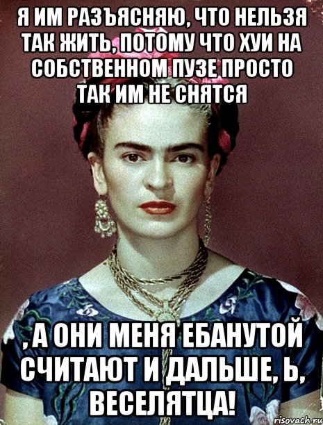 Я им разъясняю, что нельзя так жить, потому что хуи на собственном пузе просто так им не снятся , а они меня ебанутой считают и дальше, Ь, веселятца!, Мем Magdalena Carmen Frieda Kahlo Ca