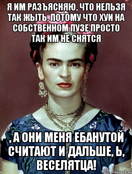 Я им разъясняю, что нельзя так жыть, потому что хуи на собственном пузе просто так им не снятся , а они меня ебанутой считают и дальше, Ь, веселятца!, Мем Magdalena Carmen Frieda Kahlo Ca