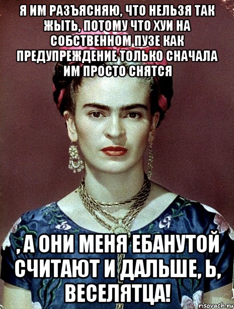 Я им разъясняю, что нельзя так жыть, потому что хуи на собственном пузе как предупреждение только сначала им просто снятся , а они меня ебанутой считают и дальше, Ь, веселятца!