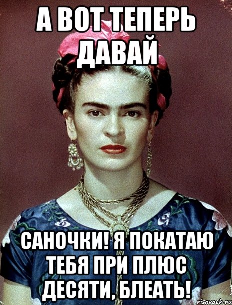 А вот теперь давай саночки! Я покатаю тебя при плюс десяти, блеать!, Мем Magdalena Carmen Frieda Kahlo Ca