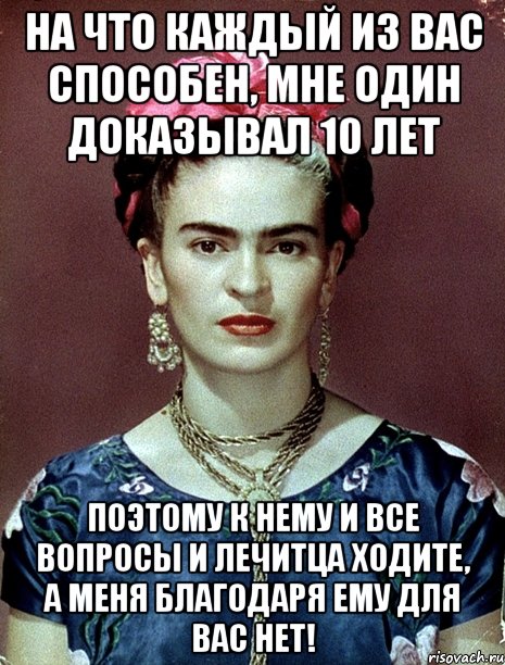 На что каждый из вас способен, мне один доказывал 10 лет поэтому к нему и все вопросы и лечитца ходите, а меня благодаря ему для вас НЕТ!, Мем Magdalena Carmen Frieda Kahlo Ca