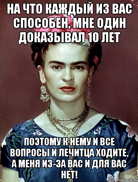 На что каждый из вас способен, мне один доказывал 10 лет поэтому к нему и все вопросы и лечитца ходите, а меня из-за вас и для вас НЕТ!, Мем Magdalena Carmen Frieda Kahlo Ca