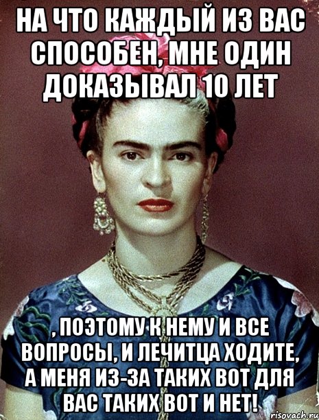 На что каждый из вас способен, мне один доказывал 10 лет , поэтому к нему и все вопросы, и лечитца ходите, а меня из-за таких вот для вас таких вот и НЕТ!, Мем Magdalena Carmen Frieda Kahlo Ca