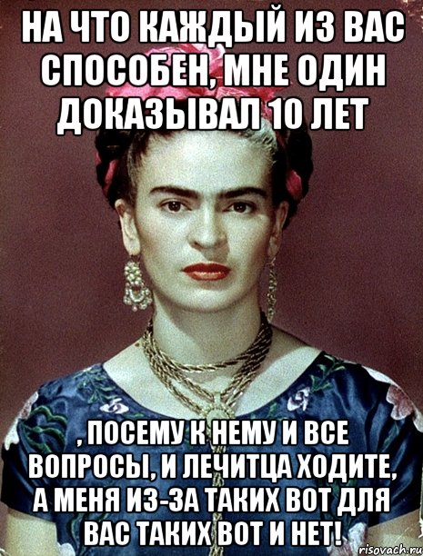 На что каждый из вас способен, мне один доказывал 10 лет , посему к нему и все вопросы, и лечитца ходите, а меня из-за таких вот для вас таких вот и НЕТ!, Мем Magdalena Carmen Frieda Kahlo Ca