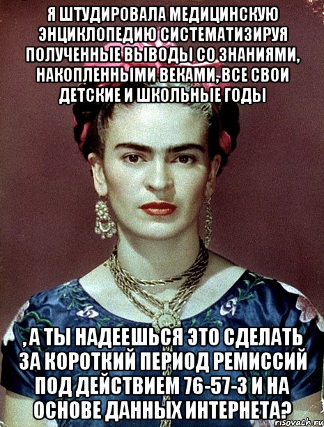 Я штудировала медицинскую энциклопедию систематизируя полученные выводы со знаниями, накопленными веками, все свои детские и школьные годы , а ты надеешься это сделать за короткий период ремиссий под действием 76-57-3 и на основе данных интернета?, Мем Magdalena Carmen Frieda Kahlo Ca
