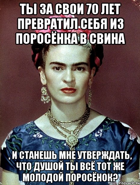 Ты за свои 70 лет превратил себя из поросёнка в свина , и станешь мне утверждать, что душой ты всё тот же молодой поросёнок?, Мем Magdalena Carmen Frieda Kahlo Ca