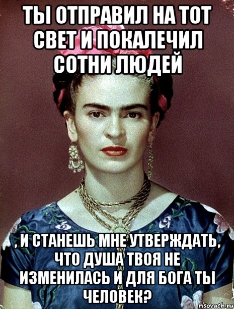 Ты отправил на тот свет и покалечил сотни людей , и станешь мне утверждать, что душа твоя не изменилась и для Бога ты человек?, Мем Magdalena Carmen Frieda Kahlo Ca
