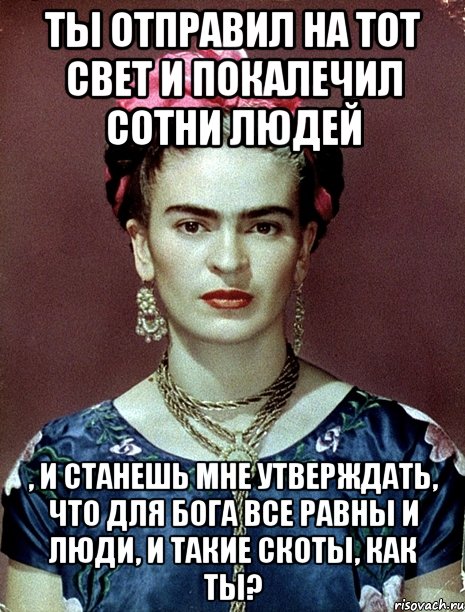 Ты отправил на тот свет и покалечил сотни людей , и станешь мне утверждать, что для Бога все равны и люди, и такие скоты, как ты?, Мем Magdalena Carmen Frieda Kahlo Ca