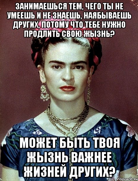 Занимаешься тем, чего ты не умеешь и не знаешь, наябываешь других, потому что тебе нужно продлить свою жызнь? Может быть твоя жызнь важнее жизней других?, Мем Magdalena Carmen Frieda Kahlo Ca