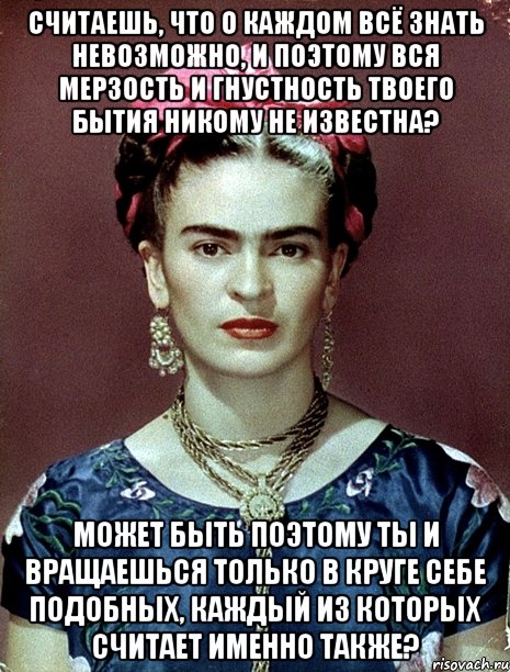 Считаешь, что о каждом всё знать невозможно, и поэтому вся мерзость и гнустность твоего бытия никому не известна? Может быть поэтому ты и вращаешься только в круге себе подобных, каждый из которых считает именно также?, Мем Magdalena Carmen Frieda Kahlo Ca