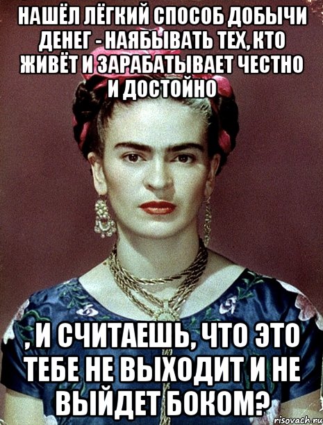 Нашёл лёгкий способ добычи денег - наябывать тех, кто живёт и зарабатывает честно и достойно , и считаешь, что это тебе не выходит и не выйдет боком?, Мем Magdalena Carmen Frieda Kahlo Ca