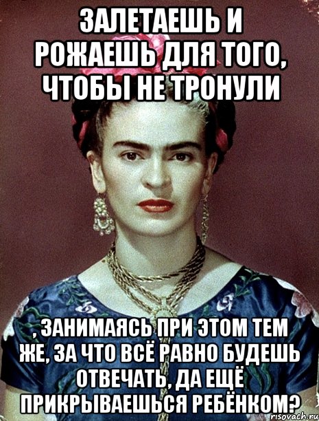 Залетаешь и рожаешь для того, чтобы не тронули , занимаясь при этом тем же, за что всё равно будешь отвечать, да ещё прикрываешься ребёнком?, Мем Magdalena Carmen Frieda Kahlo Ca