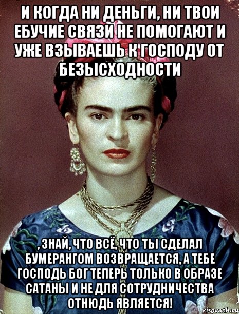 И когда ни деньги, ни твои ебучие связи не помогают и уже взываешь к Господу от безысходности , знай, что всё, что ты сделал бумерангом возвращается, а тебе Господь Бог теперь только в образе Сатаны и не для сотрудничества отнюдь является!, Мем Magdalena Carmen Frieda Kahlo Ca