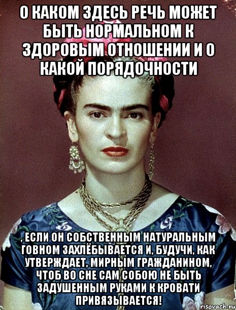 О каком здесь речь может быть нормальном к здоровым отношении и о какой порядочности , если он собственным натуральным говном захлёбывается и, будучи, как утверждает, мирным гражданином, чтоб во сне сам собою не быть задушенным руками к кровати привязывается!, Мем Magdalena Carmen Frieda Kahlo Ca