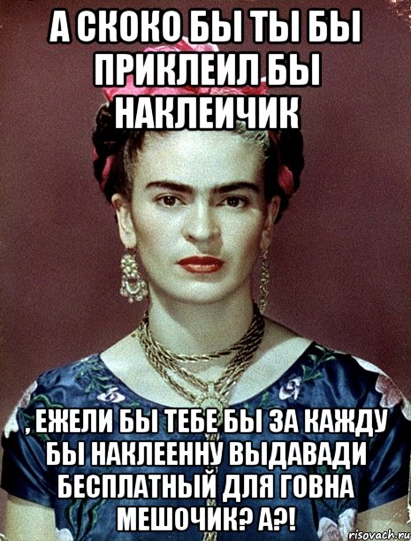 А скоко бы ты бы приклеил бы наклеичик , ежели бы тебе бы за кажду бы наклеенну выдавади бесплатный для говна мешочик? А?!, Мем Magdalena Carmen Frieda Kahlo Ca