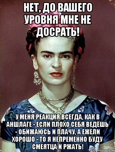 Нет, до вашего уровня мне не досрать! У меня реакция всегда, как в Аншлаге - если плохо себя ведёшь - обижаюсь и плачу, а ежели хорошо - то я непременно буду смеятца и ржать!, Мем Magdalena Carmen Frieda Kahlo Ca