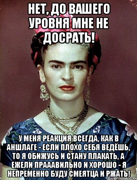 Нет, до вашего уровня мне не досрать! У меня реакция всегда, как в Аншлаге - если плохо себя ведёшь, то я обижусь и стану плакать, а ежели прааавильно и хорошо - я непременно буду смеятца и ржать!, Мем Magdalena Carmen Frieda Kahlo Ca