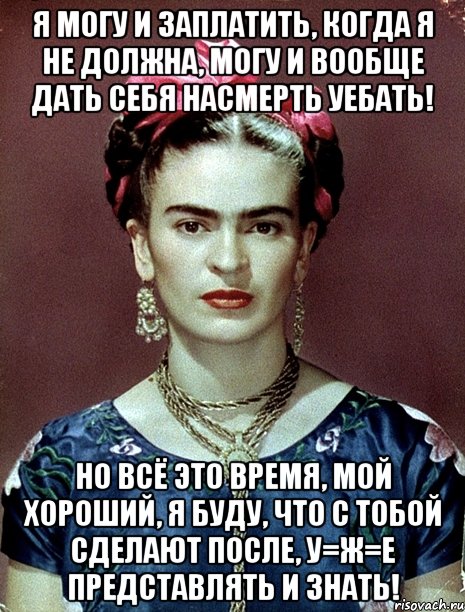 Я могу и заплатить, когда я не должна, могу и вообще дать себя насмерть уебать! Но всё это время, мой хороший, я буду, что с тобой сделают после, у=ж=е представлять и знать!, Мем Magdalena Carmen Frieda Kahlo Ca