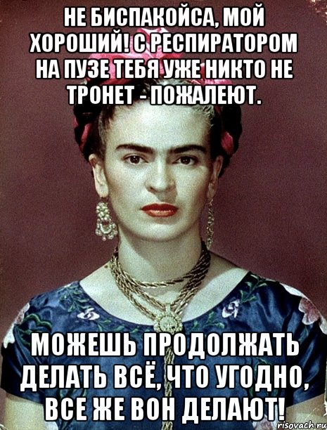 Не биспакойса, мой хороший! С респиратором на пузе тебя уже никто не тронет - пожалеют. Можешь продолжать делать всё, что угодно, все же вон делают!, Мем Magdalena Carmen Frieda Kahlo Ca