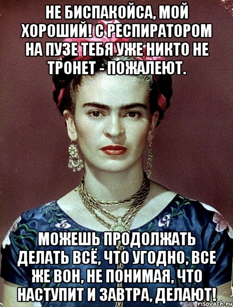Не биспакойса, мой хороший! С респиратором на пузе тебя уже никто не тронет - пожалеют. Можешь продолжать делать всё, что угодно, все же вон, не понимая, что наступит и завтра, делают!, Мем Magdalena Carmen Frieda Kahlo Ca