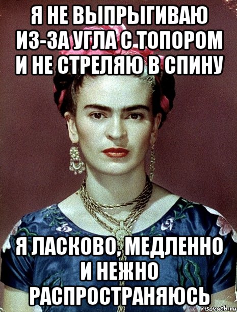 Я не выпрыгиваю из-за угла с топором и не стреляю в спину Я ласково, медленно и нежно распространяюсь, Мем Magdalena Carmen Frieda Kahlo Ca
