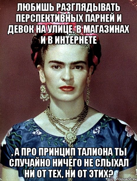 Любишь разглядывать перспективных парней и девок на улице, в магазинах и в интернете , а про принцип талиона ты случайно ничего не слыхал ни от тех, ни от этих?, Мем Magdalena Carmen Frieda Kahlo Ca