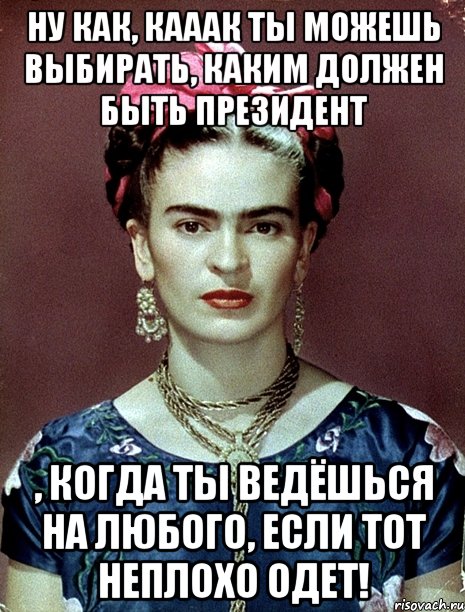 Ну как, кааак ты можешь выбирать, каким должен быть Президент , когда ты ведёшься на любого, если тот неплохо одет!, Мем Magdalena Carmen Frieda Kahlo Ca