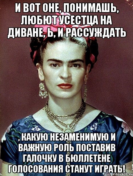 И вот оне, понимашь, любют усестца на диване, Ь, и рассуждать , какую незаменимую и важную роль поставив галочку в бюллетене голосования станут играть!, Мем Magdalena Carmen Frieda Kahlo Ca