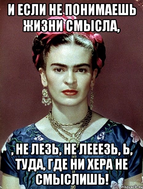 И если не понимаешь жизни смысла, , не лезь, не лееезь, Ь, туда, где ни хера не смыслишь!, Мем Magdalena Carmen Frieda Kahlo Ca