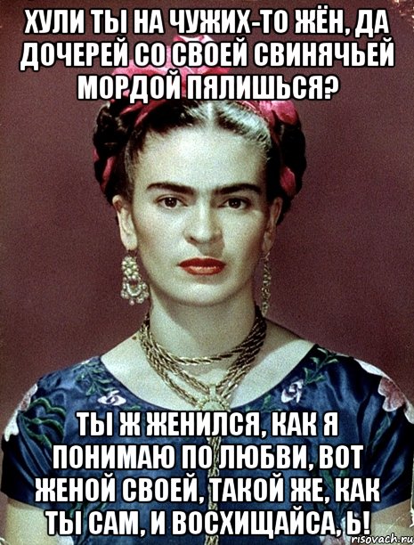 Хули ты на чужих-то жён, да дочерей со своей свинячьей мордой пялишься? Ты ж женился, как я понимаю по любви, вот женой своей, такой же, как ты сам, и восхищайса, Ь!, Мем Magdalena Carmen Frieda Kahlo Ca