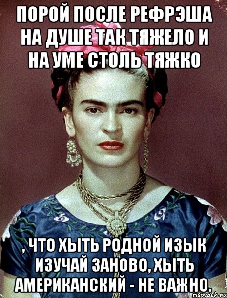 Порой после рефрэша на душе так тяжело и на уме столь тяжко , что хыть родной изык изучай заново, хыть американский - не важно., Мем Magdalena Carmen Frieda Kahlo Ca