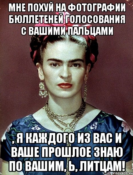 Мне похуй на фотографии бюллетеней голосования с вашими пальцами , я каждого из вас и ваше прошлое знаю по вашим, Ь, литцам!, Мем Magdalena Carmen Frieda Kahlo Ca