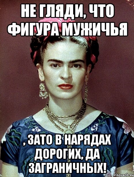 Не гляди, что фигура мужичья , зато в нарядах дорогих, да заграничных!, Мем Magdalena Carmen Frieda Kahlo Ca