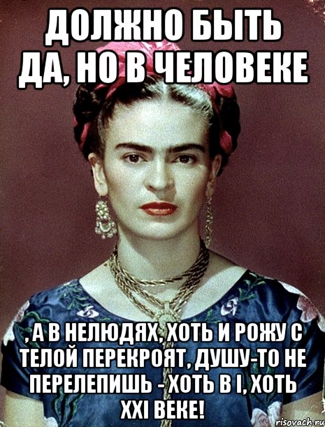 Должно быть да, но в человеке , а в нелюдях, хоть и рожу с телой перекроят, душу-то не перелепишь - хоть в I, хоть XXI веке!, Мем Magdalena Carmen Frieda Kahlo Ca