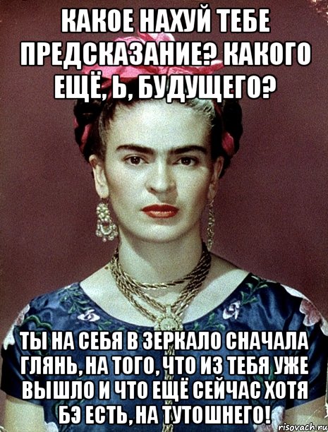 Какое нахуй тебе предсказание? Какого ещё, Ь, будущего? Ты на себя в зеркало сначала глянь, на того, что из тебя уже вышло и что ещё сейчас хотя бэ есть, на тутошнего!, Мем Magdalena Carmen Frieda Kahlo Ca