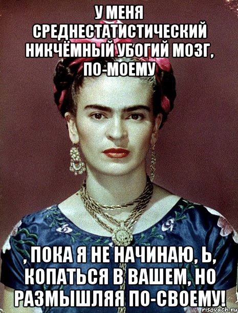 У меня среднестатистический никчёмный убогий мозг, по-моему , пока я не начинаю, Ь, копаться в вашем, но размышляя по-своему!, Мем Magdalena Carmen Frieda Kahlo Ca