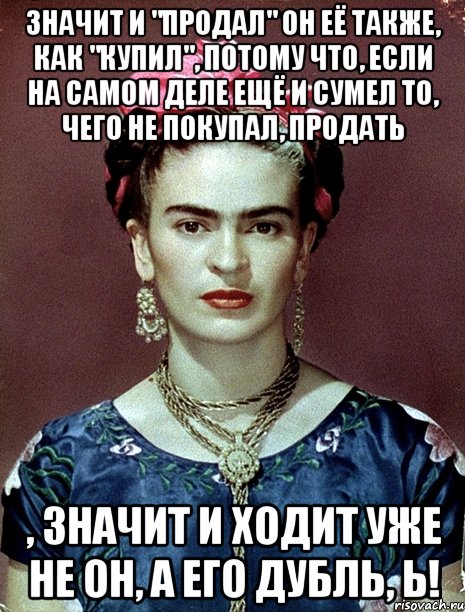 Значит и "продал" он её также, как "купил", потому что, если на самом деле ещё и сумел то, чего не покупал, продать , значит и ходит уже не он, а его дубль, Ь!, Мем Magdalena Carmen Frieda Kahlo Ca